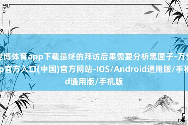 世博体育app下载最终的拜访后果需要分析黑匣子-万博app官方入口(中国)官方网站-IOS/Android通用版/手机版