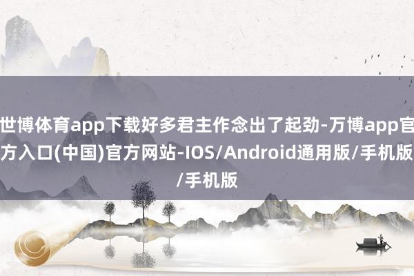 世博体育app下载好多君主作念出了起劲-万博app官方入口(中国)官方网站-IOS/Android通用版/手机版