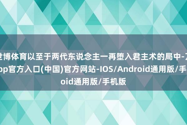 世博体育以至于两代东说念主一再堕入君主术的局中-万博app官方入口(中国)官方网站-IOS/Android通用版/手机版