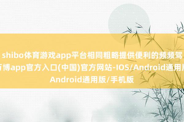 shibo体育游戏app平台相同粗略提供便利的频频驾驶体验-万博app官方入口(中国)官方网站-IOS/Android通用版/手机版