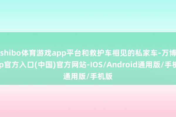 shibo体育游戏app平台和救护车相见的私家车-万博app官方入口(中国)官方网站-IOS/Android通用版/手机版