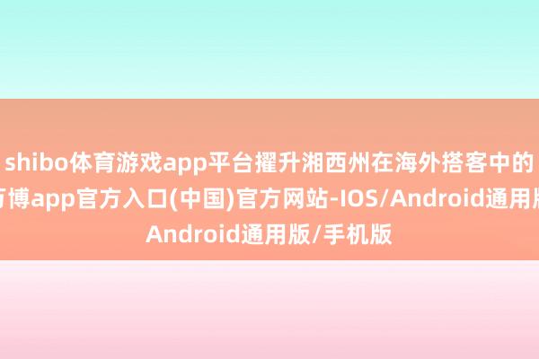 shibo体育游戏app平台擢升湘西州在海外搭客中的曝光度-万博app官方入口(中国)官方网站-IOS/Android通用版/手机版