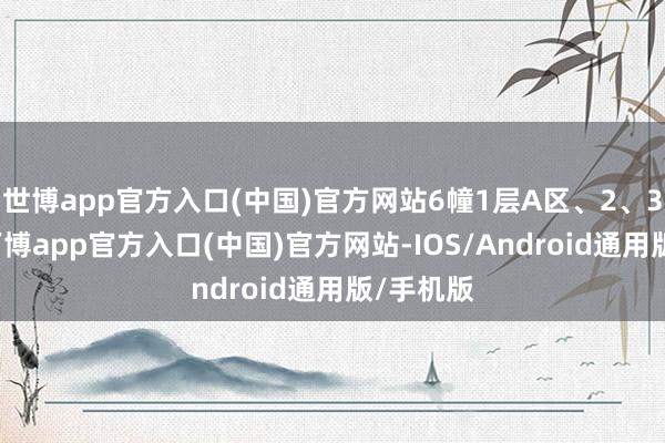 世博app官方入口(中国)官方网站6幢1层A区、2、3、4层-万博app官方入口(中国)官方网站-IOS/Android通用版/手机版