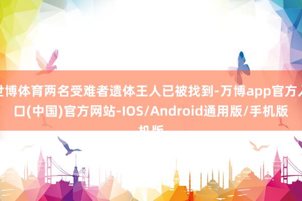 世博体育两名受难者遗体王人已被找到-万博app官方入口(中国)官方网站-IOS/Android通用版/手机版