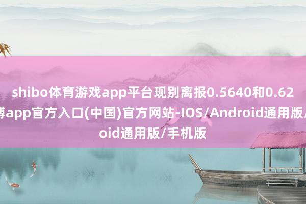 shibo体育游戏app平台现别离报0.5640和0.6248-万博app官方入口(中国)官方网站-IOS/Android通用版/手机版