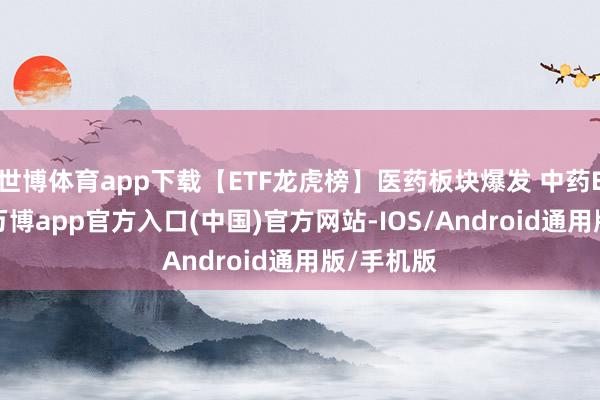 世博体育app下载【ETF龙虎榜】医药板块爆发 中药ETF大涨-万博app官方入口(中国)官方网站-IOS/Android通用版/手机版