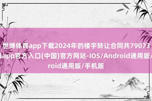 世博体育app下载2024年的楼宇转让合同共79073份-万博app官方入口(中国)官方网站-IOS/Android通用版/手机版