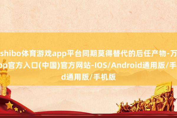 shibo体育游戏app平台同期莫得替代的后任产物-万博app官方入口(中国)官方网站-IOS/Android通用版/手机版