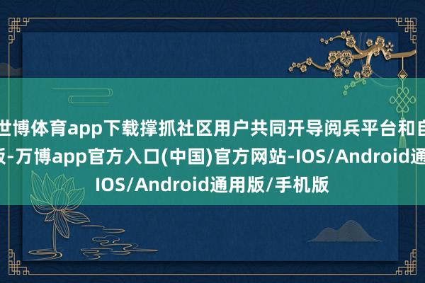 世博体育app下载撑抓社区用户共同开导阅兵平台和自界说扩张子板-万博app官方入口(中国)官方网站-IOS/Android通用版/手机版