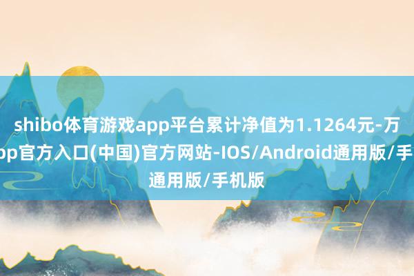 shibo体育游戏app平台累计净值为1.1264元-万博app官方入口(中国)官方网站-IOS/Android通用版/手机版