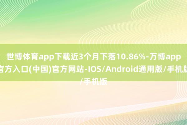 世博体育app下载近3个月下落10.86%-万博app官方入口(中国)官方网站-IOS/Android通用版/手机版