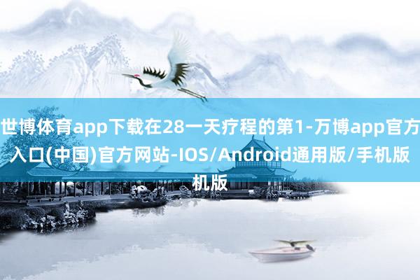 世博体育app下载在28一天疗程的第1-万博app官方入口(中国)官方网站-IOS/Android通用版/手机版