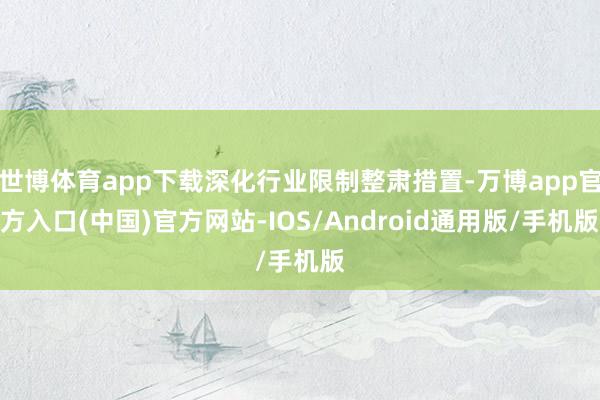 世博体育app下载深化行业限制整肃措置-万博app官方入口(中国)官方网站-IOS/Android通用版/手机版