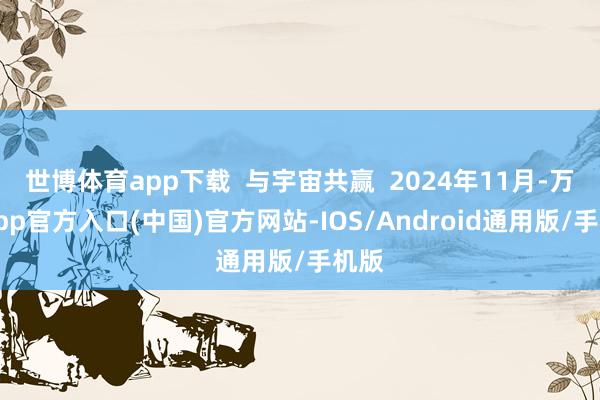 世博体育app下载  与宇宙共赢  2024年11月-万博app官方入口(中国)官方网站-IOS/Android通用版/手机版