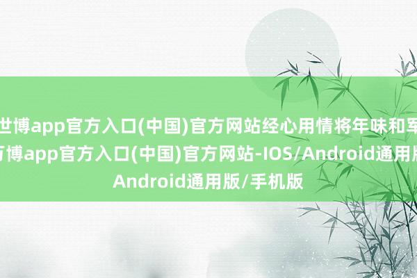 世博app官方入口(中国)官方网站经心用情将年味和军味和会-万博app官方入口(中国)官方网站-IOS/Android通用版/手机版