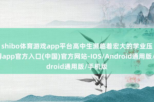 shibo体育游戏app平台高中生濒临着宏大的学业压力-万博app官方入口(中国)官方网站-IOS/Android通用版/手机版