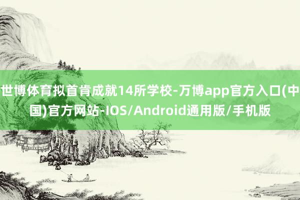 世博体育拟首肯成就14所学校-万博app官方入口(中国)官方网站-IOS/Android通用版/手机版