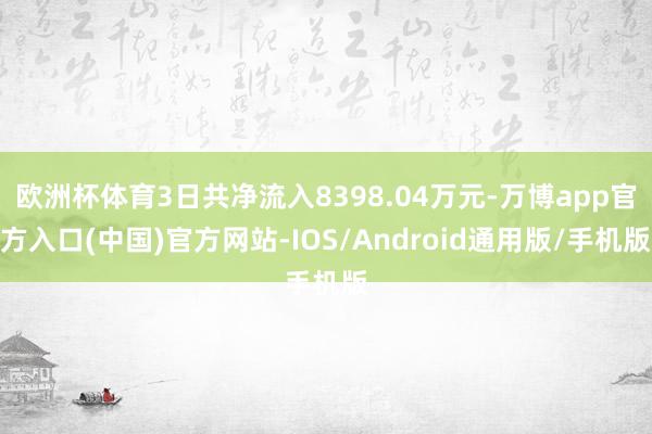 欧洲杯体育3日共净流入8398.04万元-万博app官方入口(中国)官方网站-IOS/Android通用版/手机版