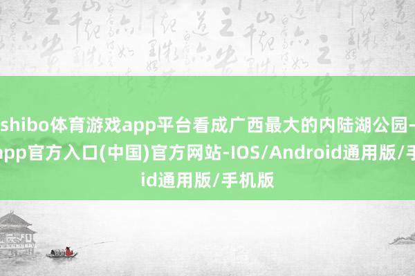 shibo体育游戏app平台看成广西最大的内陆湖公园-万博app官方入口(中国)官方网站-IOS/Android通用版/手机版