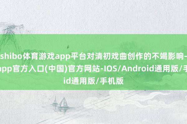 shibo体育游戏app平台对清初戏曲创作的不竭影响-万博app官方入口(中国)官方网站-IOS/Android通用版/手机版