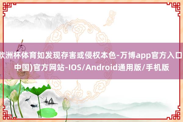 欧洲杯体育如发现存害或侵权本色-万博app官方入口(中国)官方网站-IOS/Android通用版/手机版