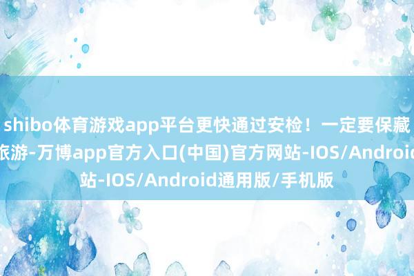 shibo体育游戏app平台更快通过安检！一定要保藏备用～-来杭州旅游-万博app官方入口(中国)官方网站-IOS/Android通用版/手机版