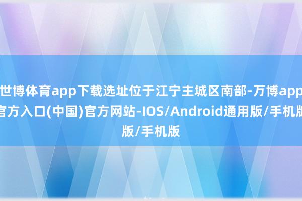 世博体育app下载选址位于江宁主城区南部-万博app官方入口(中国)官方网站-IOS/Android通用版/手机版