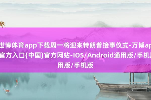 世博体育app下载周一将迎来特朗普接事仪式-万博app官方入口(中国)官方网站-IOS/Android通用版/手机版