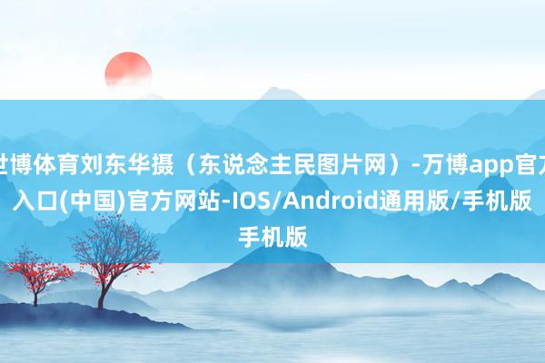 世博体育刘东华摄（东说念主民图片网）-万博app官方入口(中国)官方网站-IOS/Android通用版/手机版