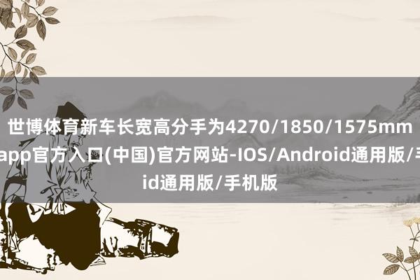 世博体育新车长宽高分手为4270/1850/1575mm-万博app官方入口(中国)官方网站-IOS/Android通用版/手机版