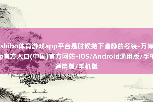 shibo体育游戏app平台是时候抛下幽静的冬装-万博app官方入口(中国)官方网站-IOS/Android通用版/手机版