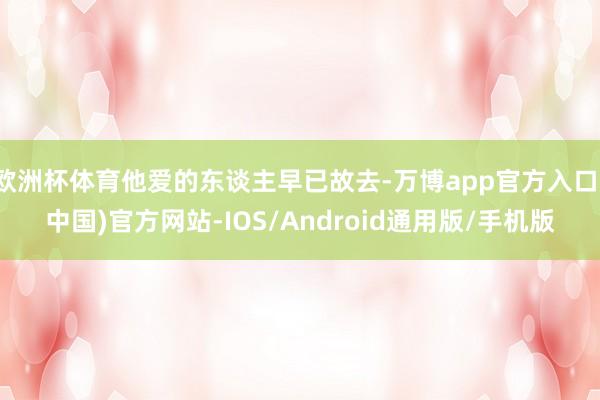 欧洲杯体育他爱的东谈主早已故去-万博app官方入口(中国)官方网站-IOS/Android通用版/手机版