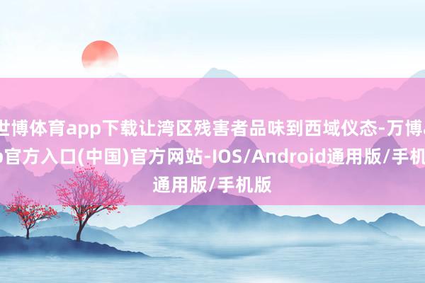 世博体育app下载让湾区残害者品味到西域仪态-万博app官方入口(中国)官方网站-IOS/Android通用版/手机版