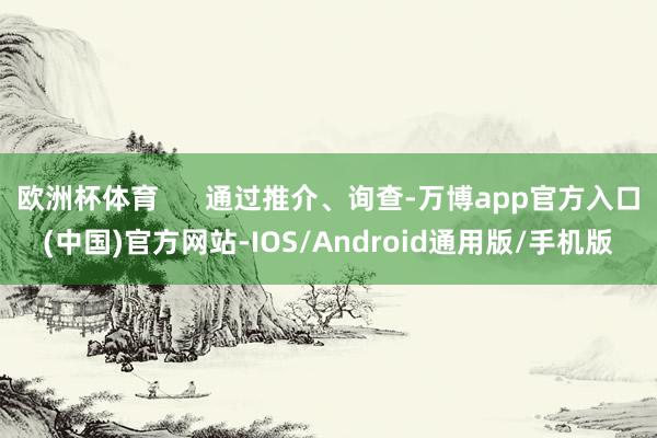 欧洲杯体育      通过推介、询查-万博app官方入口(中国)官方网站-IOS/Android通用版/手机版