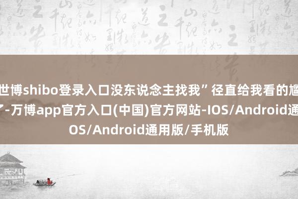 世博shibo登录入口没东说念主找我”径直给我看的尴尬癌王人犯了-万博app官方入口(中国)官方网站-IOS/Android通用版/手机版