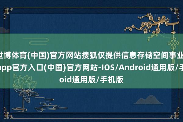 世博体育(中国)官方网站搜狐仅提供信息存储空间事业-万博app官方入口(中国)官方网站-IOS/Android通用版/手机版
