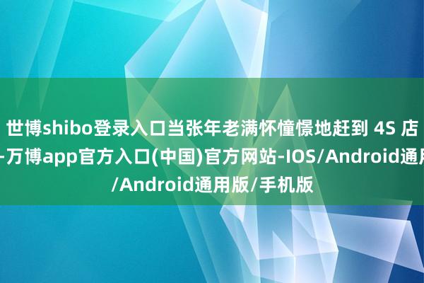 世博shibo登录入口当张年老满怀憧憬地赶到 4S 店准备提车时-万博app官方入口(中国)官方网站-IOS/Android通用版/手机版