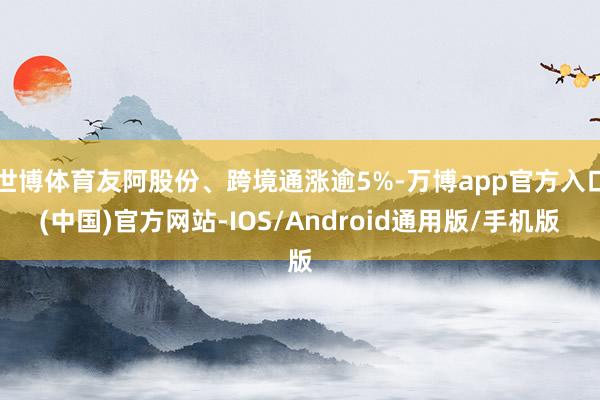世博体育友阿股份、跨境通涨逾5%-万博app官方入口(中国)官方网站-IOS/Android通用版/手机版