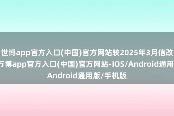 世博app官方入口(中国)官方网站较2025年3月信改换总和2-万博app官方入口(中国)官方网站-IOS/Android通用版/手机版