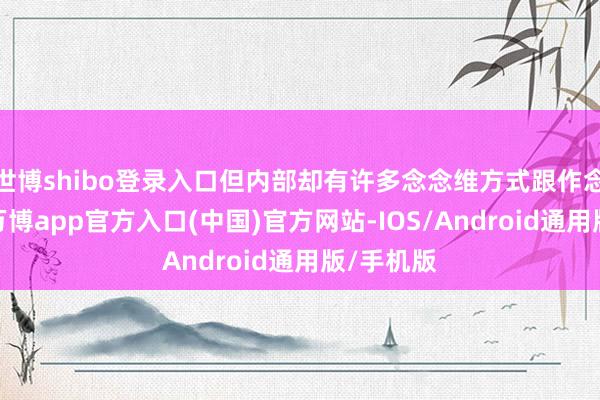 世博shibo登录入口但内部却有许多念念维方式跟作念事举止-万博app官方入口(中国)官方网站-IOS/Android通用版/手机版