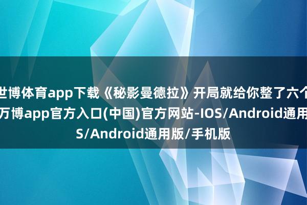 世博体育app下载《秘影曼德拉》开局就给你整了六个处事聘用-万博app官方入口(中国)官方网站-IOS/Android通用版/手机版