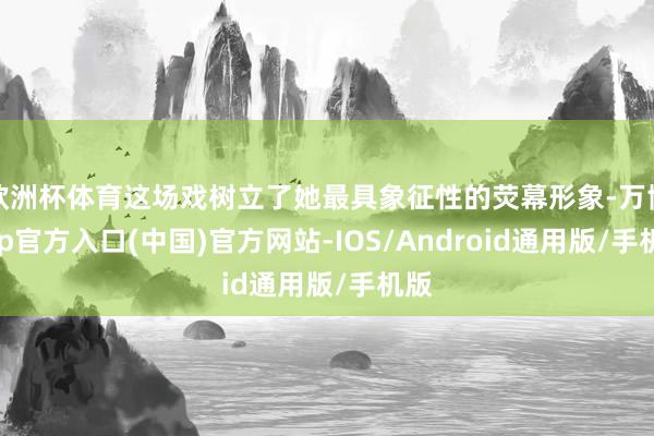 欧洲杯体育这场戏树立了她最具象征性的荧幕形象-万博app官方入口(中国)官方网站-IOS/Android通用版/手机版