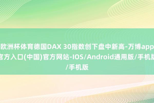 欧洲杯体育德国DAX 30指数创下盘中新高-万博app官方入口(中国)官方网站-IOS/Android通用版/手机版