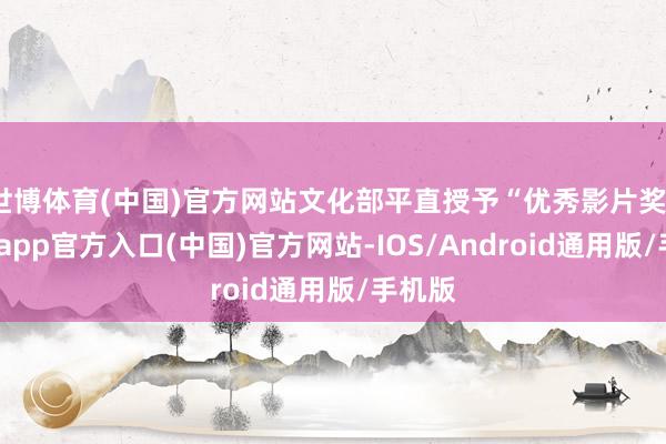 世博体育(中国)官方网站文化部平直授予“优秀影片奖”-万博app官方入口(中国)官方网站-IOS/Android通用版/手机版