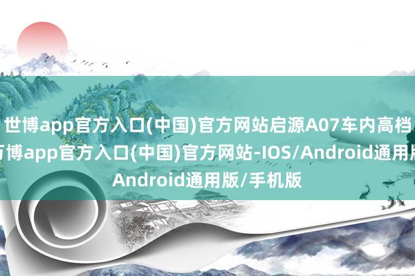世博app官方入口(中国)官方网站启源A07车内高档感满满-万博app官方入口(中国)官方网站-IOS/Android通用版/手机版