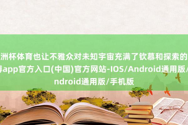 欧洲杯体育也让不雅众对未知宇宙充满了钦慕和探索的盼望-万博app官方入口(中国)官方网站-IOS/Android通用版/手机版