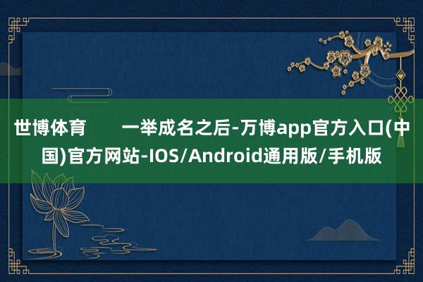 世博体育       一举成名之后-万博app官方入口(中国)官方网站-IOS/Android通用版/手机版