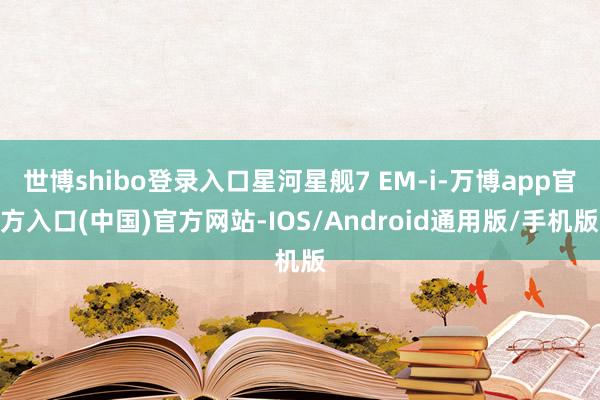 世博shibo登录入口星河星舰7 EM-i-万博app官方入口(中国)官方网站-IOS/Android通用版/手机版