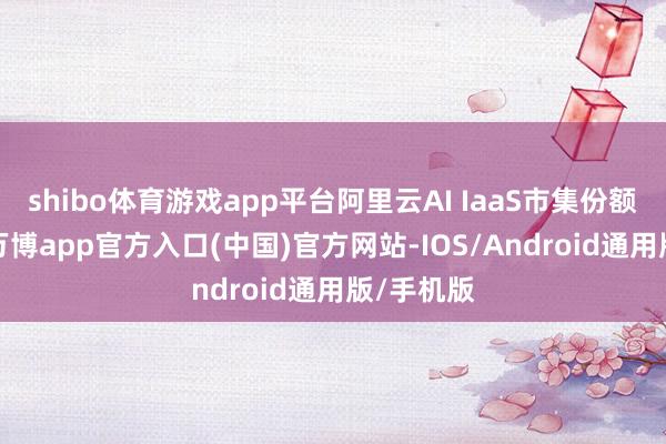 shibo体育游戏app平台阿里云AI IaaS市集份额达23%-万博app官方入口(中国)官方网站-IOS/Android通用版/手机版