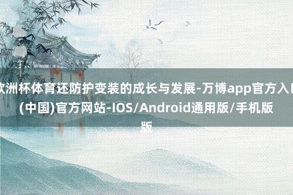 欧洲杯体育还防护变装的成长与发展-万博app官方入口(中国)官方网站-IOS/Android通用版/手机版